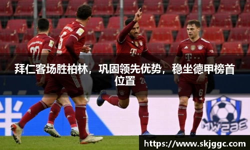 拜仁客场胜柏林，巩固领先优势，稳坐德甲榜首位置