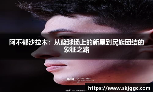 阿不都沙拉木：从篮球场上的新星到民族团结的象征之路