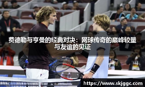 费德勒与亨曼的经典对决：网球传奇的巅峰较量与友谊的见证
