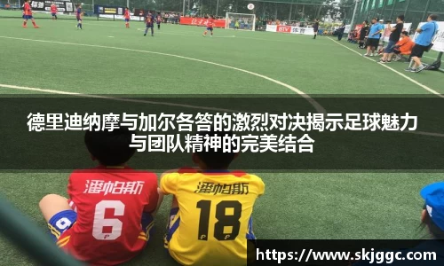 德里迪纳摩与加尔各答的激烈对决揭示足球魅力与团队精神的完美结合