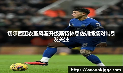 切尔西更衣室风波升级斯特林恩佐训练场对峙引发关注