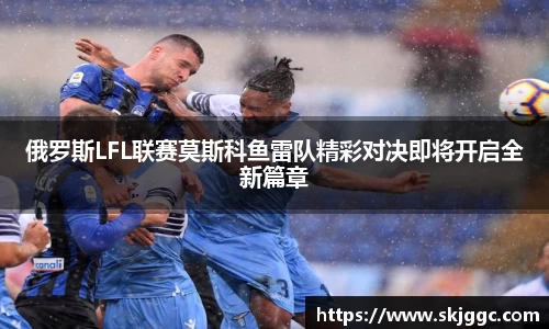 俄罗斯LFL联赛莫斯科鱼雷队精彩对决即将开启全新篇章